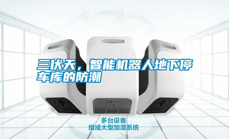 三伏天,智能機器人地下停車庫的防潮