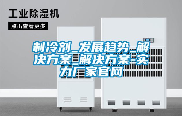 制冷劑_發展趨勢_解決方案_解決方案-實力廠家官網