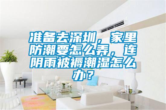 準備去深圳,家里防潮要怎么弄,連陰雨被褥潮濕怎么辦?