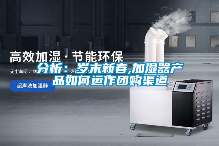 分析:歲末新春,加濕器產(chǎn)品如何運作團購渠道