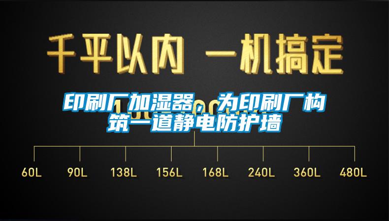 印刷廠加濕器,為印刷廠構(gòu)筑一道靜電防護墻
