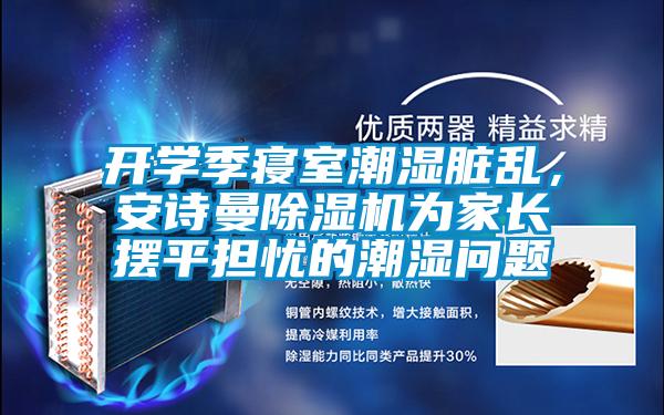 開(kāi)學(xué)季寢室潮濕臟亂，安詩(shī)曼除濕機(jī)為家長(zhǎng)擺平擔(dān)憂的潮濕問(wèn)題