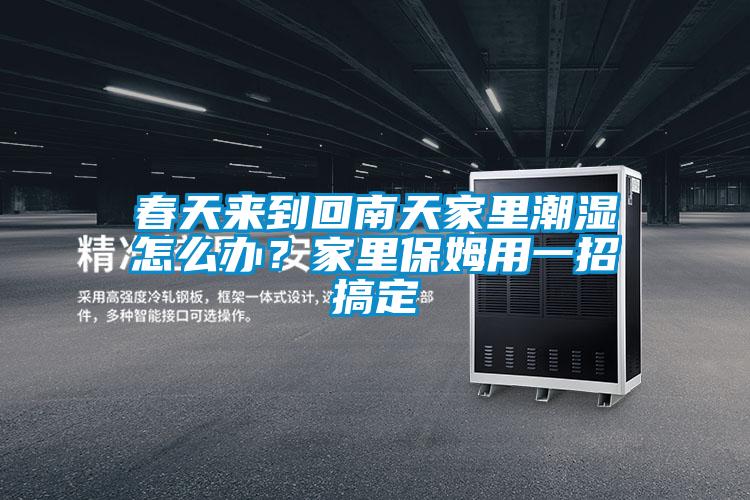 春天來到回南天家里潮濕怎么辦?家里保姆用一招搞定