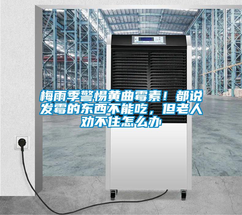 梅雨季警惕黃曲霉素!都說發霉的東西不能吃,但老人勸不住怎么辦