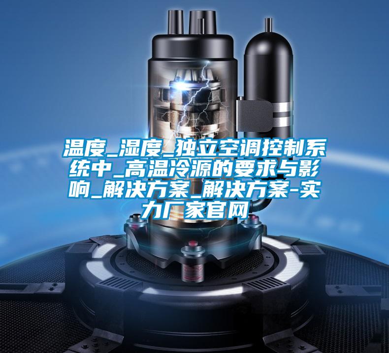 溫度_濕度_獨立空調控制系統中_高溫冷源的要求與影響_解決方案_解決方案-實力廠家官網