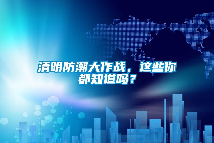 清明防潮大作戰(zhàn),這些你都知道嗎?