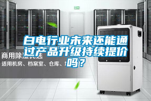 白電行業未來還能通過產品升級持續提價嗎？