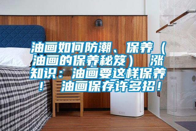 油畫如何防潮、保養(yǎng)（油畫的保養(yǎng)秘笈） 漲知識(shí)：油畫要這樣保養(yǎng)！ 油畫保存許多招！