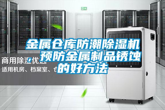 金屬倉(cāng)庫(kù)防潮除濕機(jī),預(yù)防金屬制品銹蝕的好方法