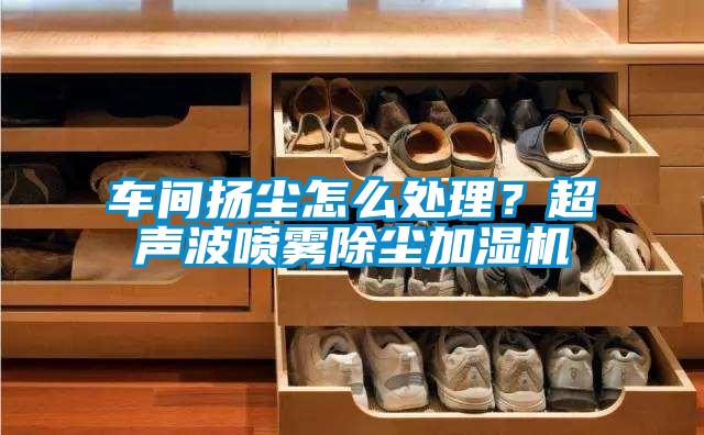 車間揚塵怎么處理？超聲波噴霧除塵加濕機