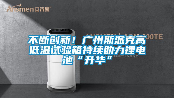 不斷創新！廣州斯派克高低溫試驗箱持續助力鋰電池“升華”