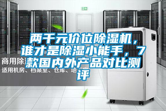 兩千元價(jià)位除濕機(jī),誰(shuí)才是除濕小能手,7款國(guó)內(nèi)外產(chǎn)品對(duì)比測(cè)評(píng)