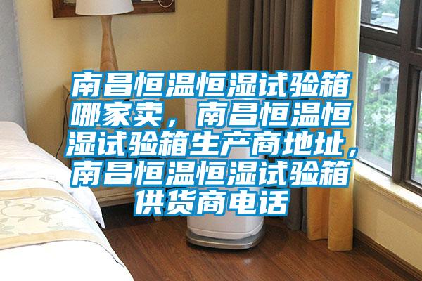 南昌恒溫恒濕試驗箱哪家賣,南昌恒溫恒濕試驗箱生產商地址,南昌恒溫恒濕試驗箱供貨商電話