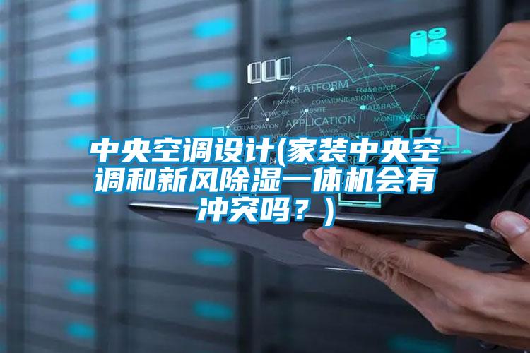 中央空調設計(家裝中央空調和新風除濕一體機會有沖突嗎？)