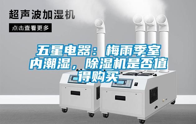 五星電器:梅雨季室內潮濕,除濕機是否值得購買