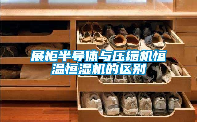 展柜半導體與壓縮機恒溫恒濕機的區別