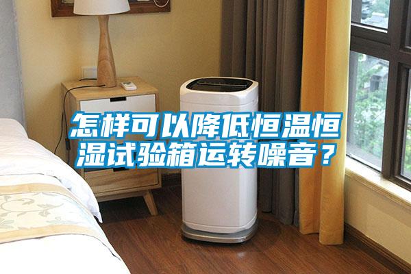 怎樣可以降低恒溫恒濕試驗箱運轉噪音？