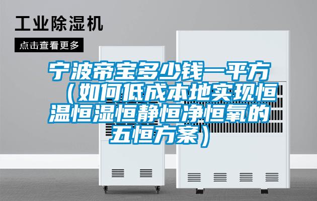 寧波帝寶多少錢一平方（如何低成本地實現恒溫恒濕恒靜恒凈恒氧的五恒方案）