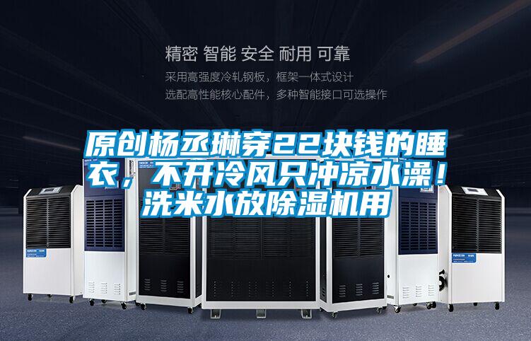 原創楊丞琳穿22塊錢的睡衣，不開冷風只沖涼水澡！洗米水放除濕機用