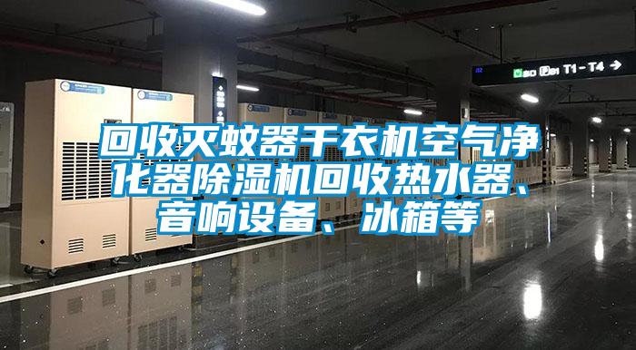 回收滅蚊器干衣機空氣凈化器除濕機回收熱水器、音響設備、冰箱等