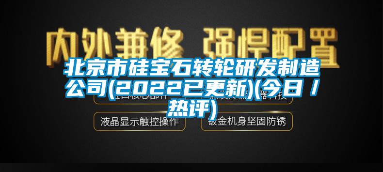 北京市硅寶石轉輪研發制造公司(2022已更新)(今日／熱評)