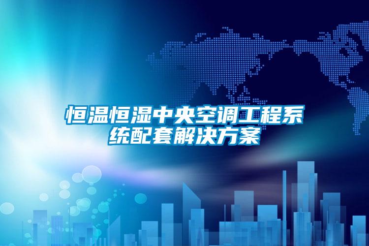 恒溫恒濕中央空調工程系統配套解決方案