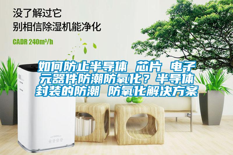 如何防止半導體 芯片 電子元器件防潮防氧化?半導體封裝的防潮 防氧化解決方案