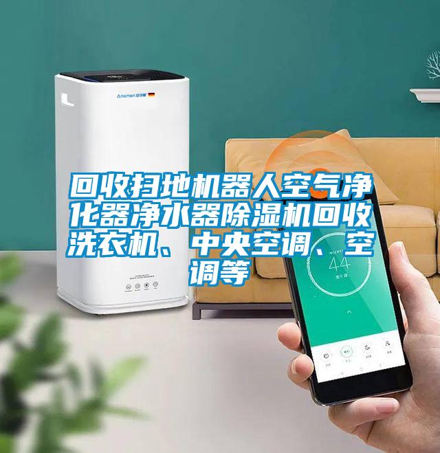 回收掃地機器人空氣凈化器凈水器除濕機回收洗衣機、中央空調、空調等