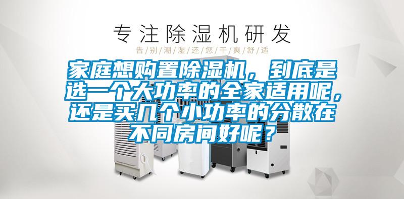 家庭想購置除濕機，到底是選一個大功率的全家適用呢，還是買幾個小功率的分散在不同房間好呢？