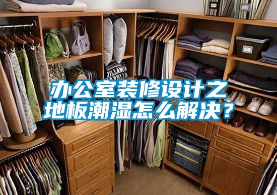辦公室裝修設計之地板潮濕怎么解決?