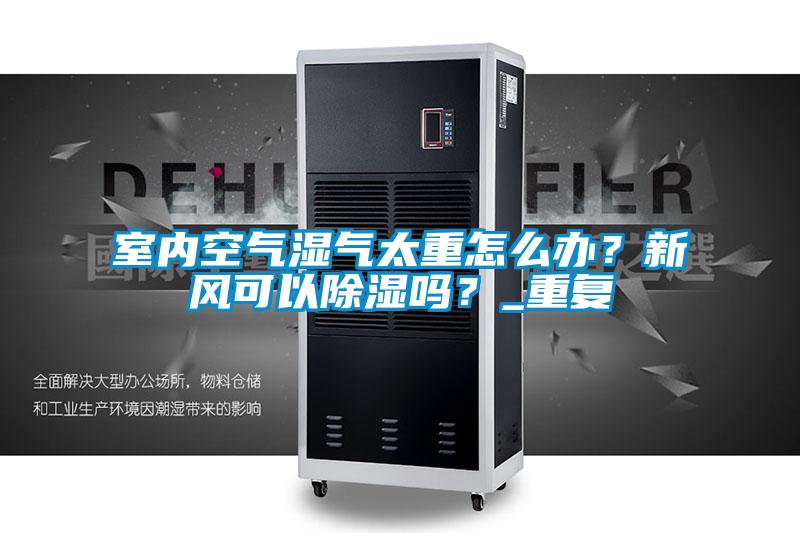 室內空氣濕氣太重怎么辦?新風可以除濕嗎?_重復