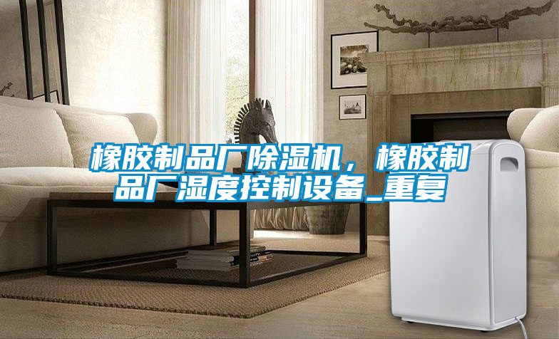 橡膠制品廠除濕機,橡膠制品廠濕度控制設備_重復
