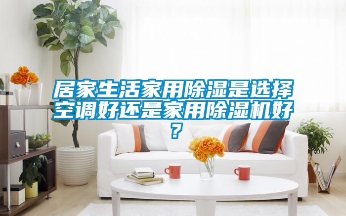 居家生活家用除濕是選擇空調好還是家用除濕機好?