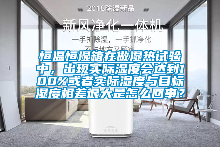 恒溫恒濕箱在做濕熱試驗中,出現實際濕度會達到100%或者實際濕度與目標濕度相差很大是怎么回事?