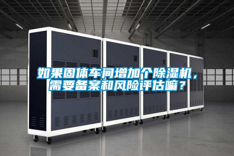 如果固體車間增加個除濕機，需要備案和風險評估嘛？