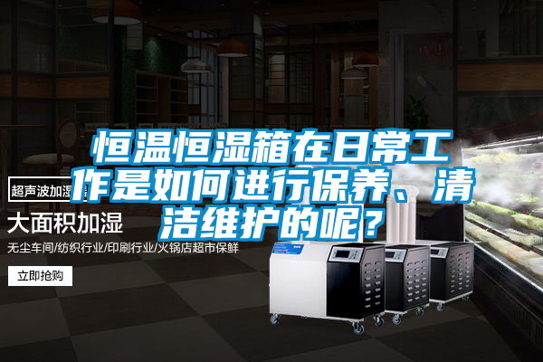 恒溫恒濕箱在日常工作是如何進行保養(yǎng)、清潔維護的呢?