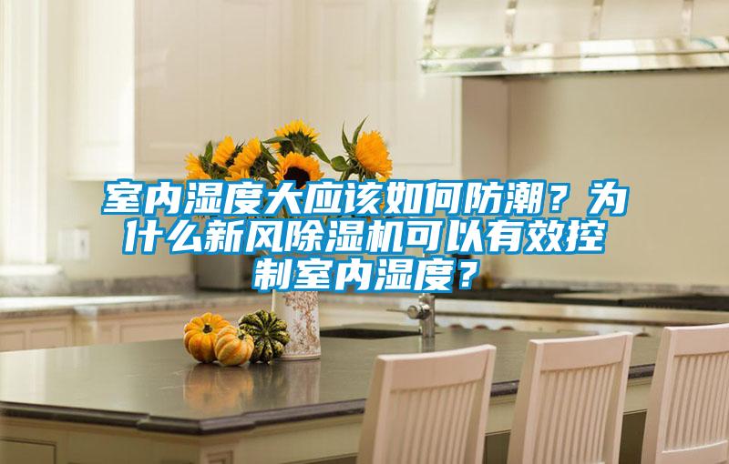 室內(nèi)濕度大應該如何防潮？為什么新風除濕機可以有效控制室內(nèi)濕度？