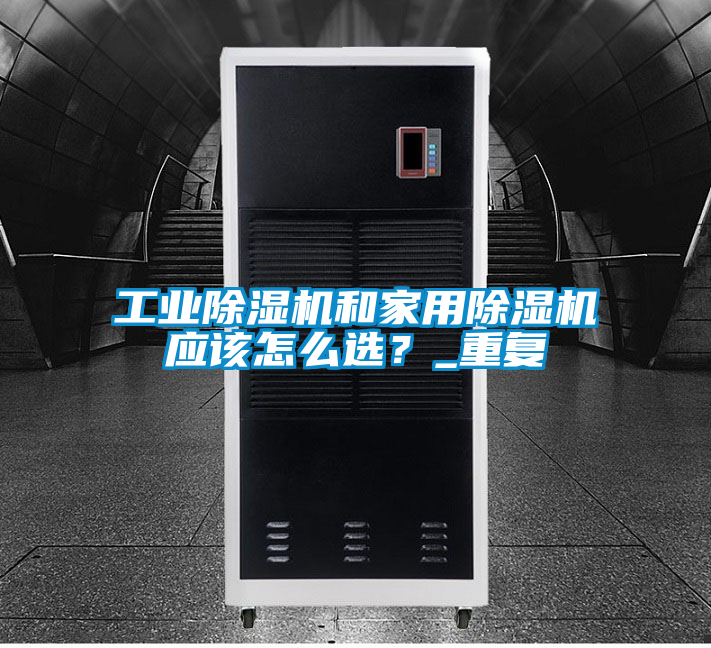 工業除濕機和家用除濕機應該怎么選？_重復