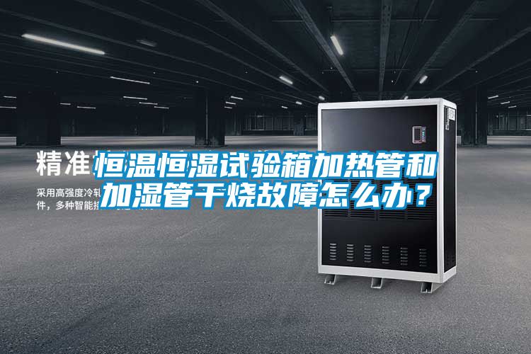 恒溫恒濕試驗(yàn)箱加熱管和加濕管干燒故障怎么辦?