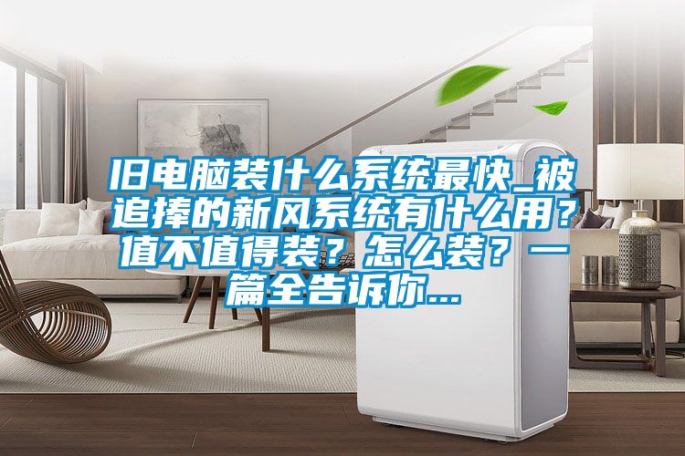 舊電腦裝什么系統最快_被追捧的新風系統有什么用？值不值得裝？怎么裝？一篇全告訴你...