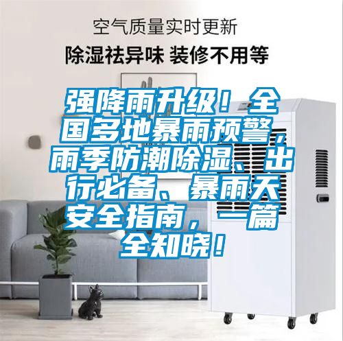 強降雨升級!全國多地暴雨預警,雨季防潮除濕、出行必備、暴雨天安全指南,一篇全知曉!