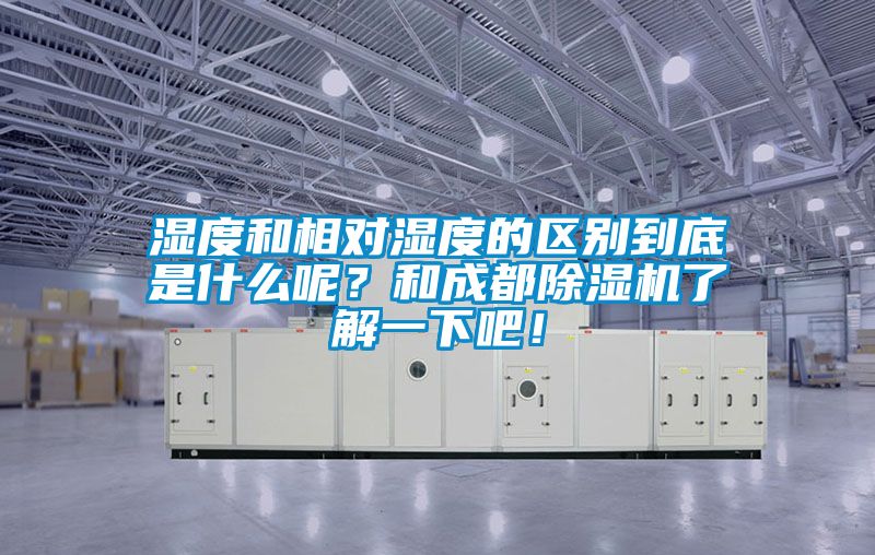 濕度和相對濕度的區(qū)別到底是什么呢？和成都除濕機了解一下吧！