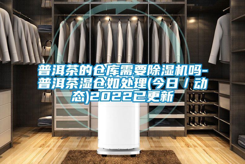 普洱茶的倉庫需要除濕機嗎-普洱茶濕倉如處理(今日/動態(tài))2022已更新