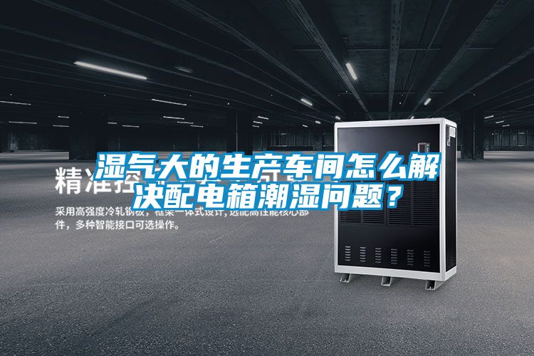 濕氣大的生產車間怎么解決配電箱潮濕問題?