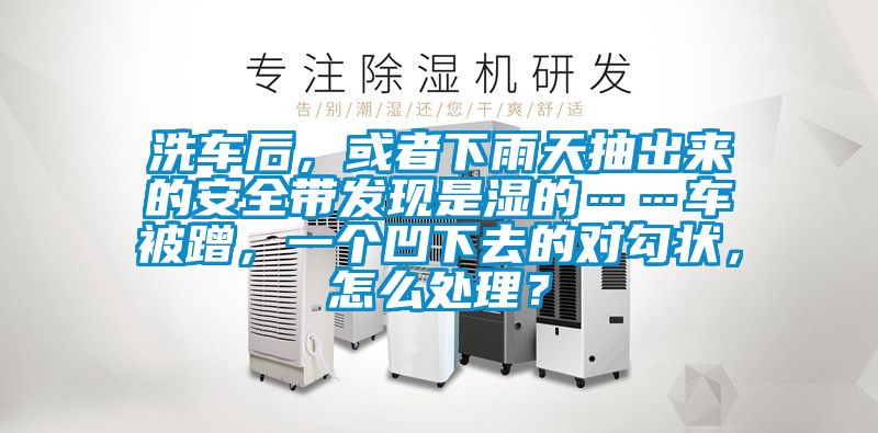 洗車后,或者下雨天抽出來的安全帶發現是濕的……車被蹭,一個凹下去的對勾狀,怎么處理?