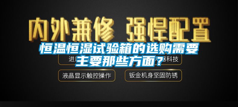 恒溫恒濕試驗(yàn)箱的選購(gòu)需要主要那些方面？