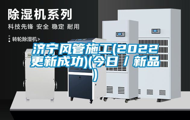 濟(jì)寧風(fēng)管施工(2022更新成功)(今日/新品)