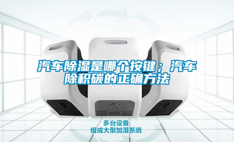汽車除濕是哪個按鍵;汽車除積碳的正確方法
