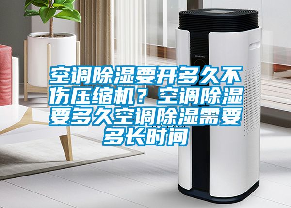 空調(diào)除濕要開多久不傷壓縮機？空調(diào)除濕要多久空調(diào)除濕需要多長時間