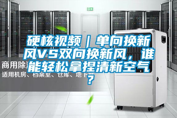 硬核視頻｜單向換新風VS雙向換新風，誰能輕松拿捏清新空氣？